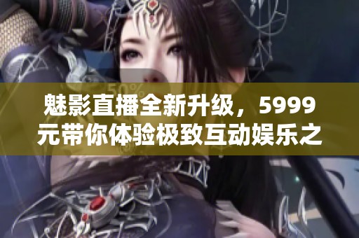 魅影直播全新升级，5999元带你体验极致互动娱乐之旅