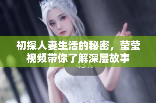 初探人妻生活的秘密，莹莹视频带你了解深层故事