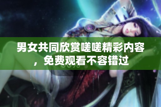 男女共同欣赏嗟嗟精彩内容，免费观看不容错过
