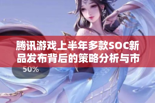 腾讯游戏上半年多款SOC新品发布背后的策略分析与市场动向解读