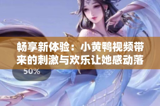 畅享新体验：小黄鸭视频带来的刺激与欢乐让她感动落泪