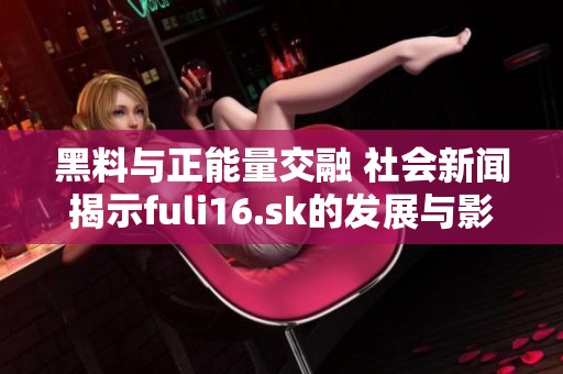 黑料与正能量交融 社会新闻揭示fuli16.sk的发展与影响