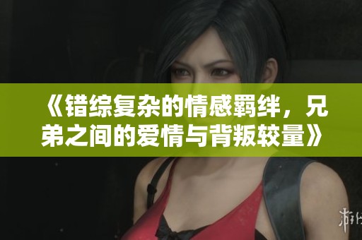 《错综复杂的情感羁绊，兄弟之间的爱情与背叛较量》