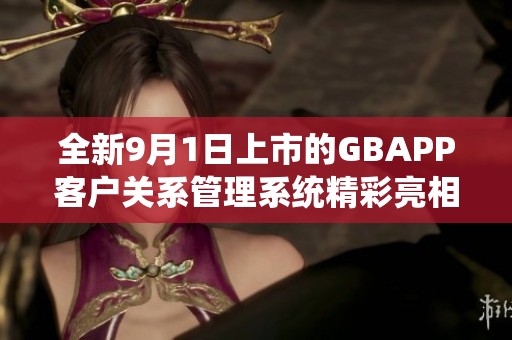 全新9月1日上市的GBAPP客户关系管理系统精彩亮相