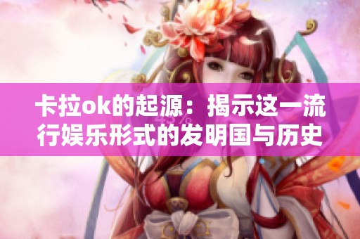 卡拉ok的起源：揭示这一流行娱乐形式的发明国与历史背景