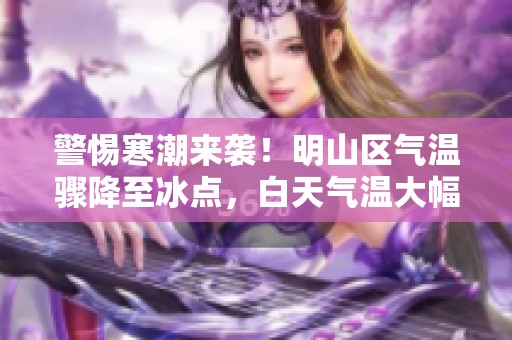 警惕寒潮来袭！明山区气温骤降至冰点，白天气温大幅度下降必注意保暖