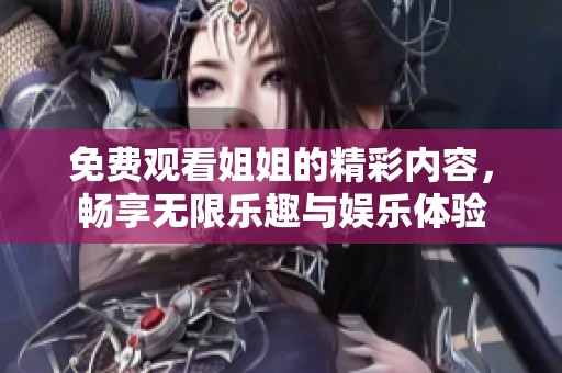 免费观看姐姐的精彩内容，畅享无限乐趣与娱乐体验