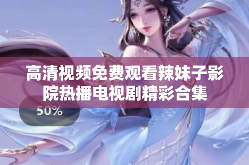 高清视频免费观看辣妹子影院热播电视剧精彩合集