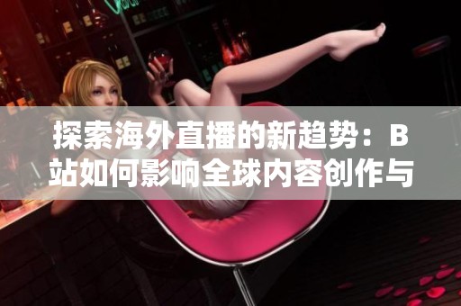 探索海外直播的新趋势：B站如何影响全球内容创作与分享