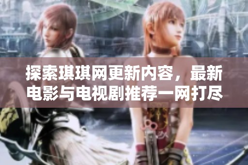 探索琪琪网更新内容，最新电影与电视剧推荐一网打尽