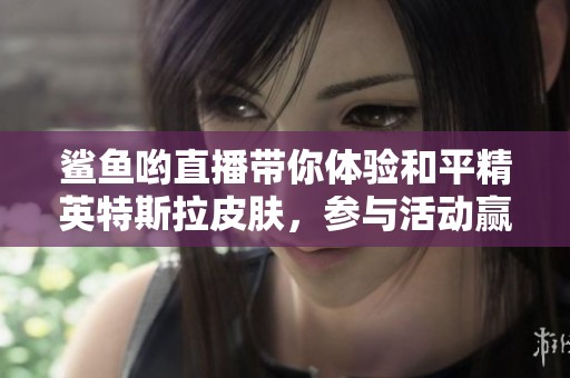 鲨鱼哟直播带你体验和平精英特斯拉皮肤，参与活动赢取免费抽奖机会