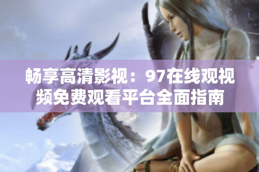 畅享高清影视：97在线观视频免费观看平台全面指南