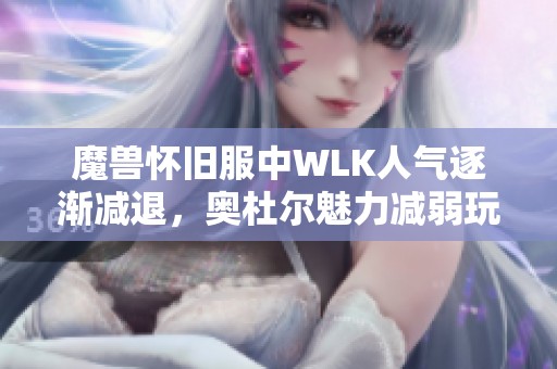 魔兽怀旧服中WLK人气逐渐减退，奥杜尔魅力减弱玩家该如何应对游戏体验的变化