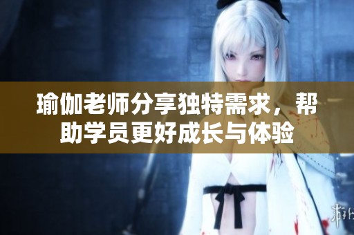 瑜伽老师分享独特需求，帮助学员更好成长与体验