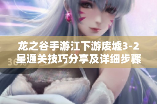 龙之谷手游江下游废墟3-2星通关技巧分享及详细步骤解析