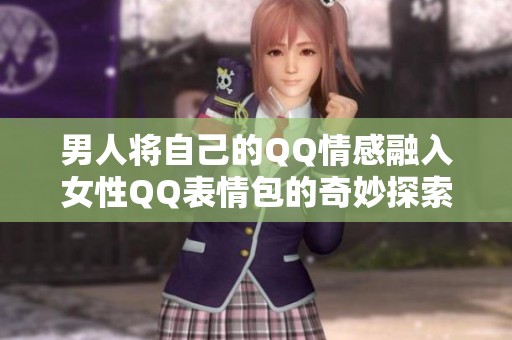 男人将自己的QQ情感融入女性QQ表情包的奇妙探索