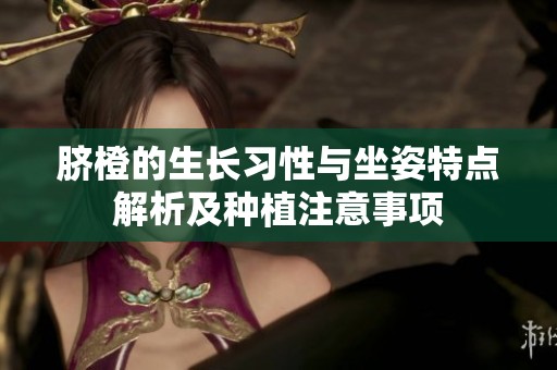 脐橙的生长习性与坐姿特点解析及种植注意事项