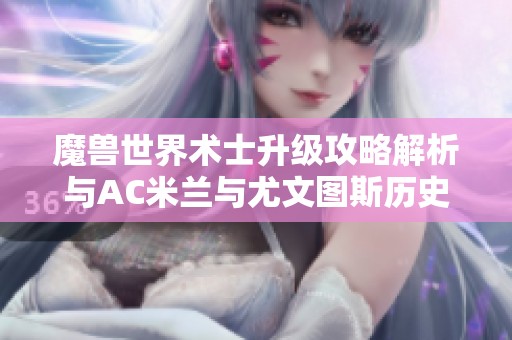 魔兽世界术士升级攻略解析与AC米兰与尤文图斯历史交锋次数的深度回顾