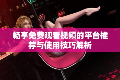 畅享免费观看视频的平台推荐与使用技巧解析