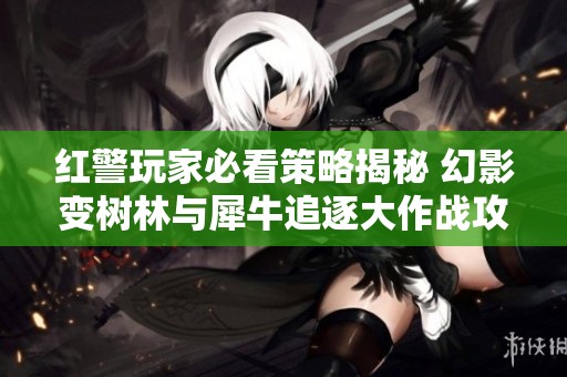 红警玩家必看策略揭秘 幻影变树林与犀牛追逐大作战攻略分享