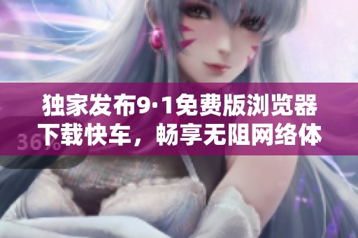独家发布9·1免费版浏览器下载快车，畅享无阻网络体验
