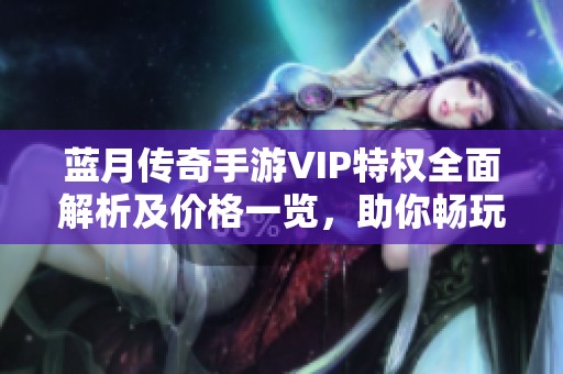 蓝月传奇手游VIP特权全面解析及价格一览，助你畅玩游戏获取更多优势