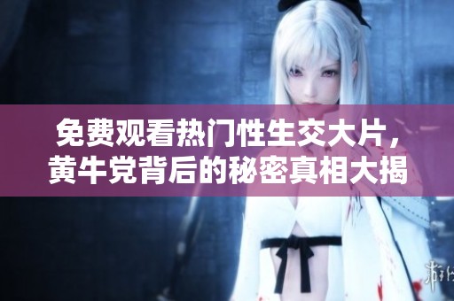 免费观看热门性生交大片，黄牛党背后的秘密真相大揭秘