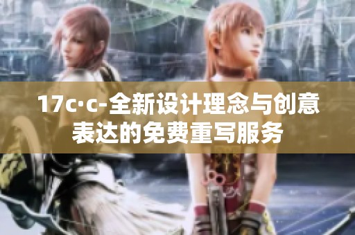 17c·c-全新设计理念与创意表达的免费重写服务