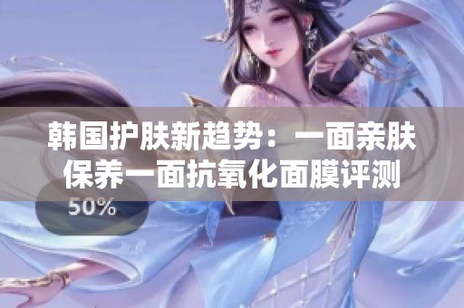韩国护肤新趋势：一面亲肤保养一面抗氧化面膜评测