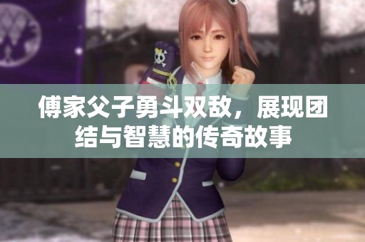 傅家父子勇斗双敌，展现团结与智慧的传奇故事