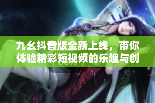 九幺抖音版全新上线，带你体验精彩短视频的乐趣与创意
