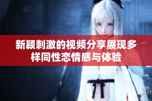 新颖刺激的视频分享展现多样同性恋情感与体验