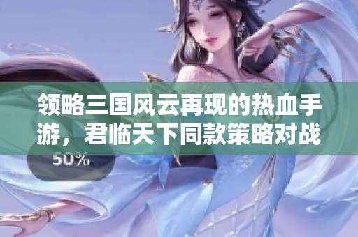 领略三国风云再现的热血手游，君临天下同款策略对战游戏期待你的加入