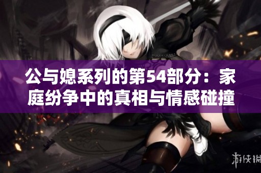 公与媳系列的第54部分：家庭纷争中的真相与情感碰撞