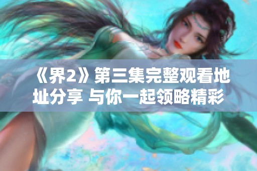 《界2》第三集完整观看地址分享 与你一起领略精彩剧情