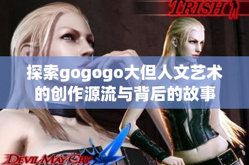 探索gogogo大但人文艺术的创作源流与背后的故事