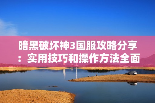暗黑破坏神3国服攻略分享：实用技巧和操作方法全面解析助你轻松上手