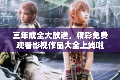 三年成全大放送，精彩免费观看影视作品大全上线啦