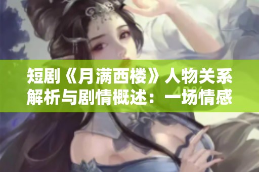 短剧《月满西楼》人物关系解析与剧情概述：一场情感与命运的交织之旅