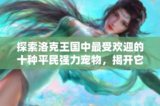 探索洛克王国中最受欢迎的十种平民强力宠物，揭开它们的独特魅力与实力秘密