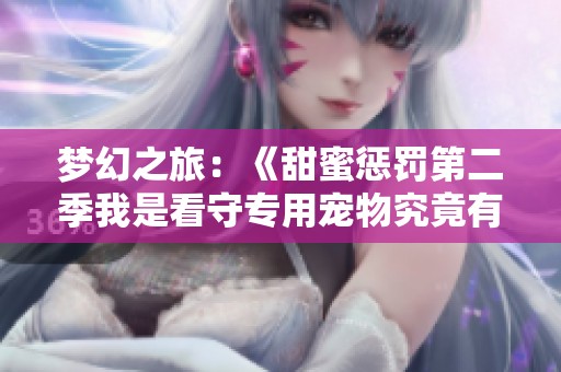 梦幻之旅：《甜蜜惩罚第二季我是看守专用宠物究竟有多少集精彩内容盘点