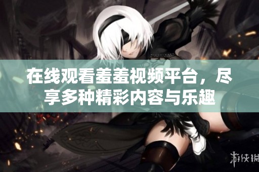 在线观看羞羞视频平台，尽享多种精彩内容与乐趣