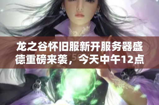 龙之谷怀旧服新开服务器盛德重磅来袭，今天中午12点与你共赴冒险之旅！
