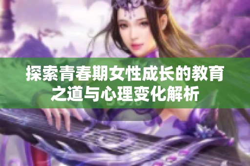 探索青春期女性成长的教育之道与心理变化解析