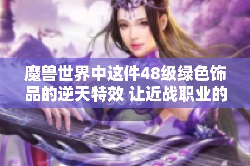 魔兽世界中这件48级绿色饰品的逆天特效 让近战职业的选择更加出色与强大