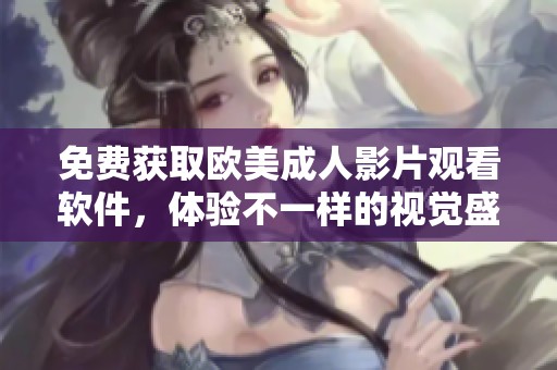 免费获取欧美成人影片观看软件，体验不一样的视觉盛宴