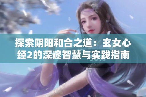 探索阴阳和合之道：玄女心经2的深邃智慧与实践指南