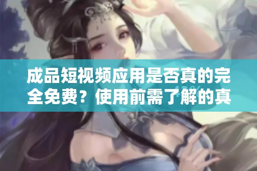 成品短视频应用是否真的完全免费？使用前需了解的真相