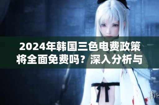 2024年韩国三色电费政策将全面免费吗？深入分析与解读