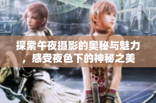 探索午夜摄影的奥秘与魅力，感受夜色下的神秘之美